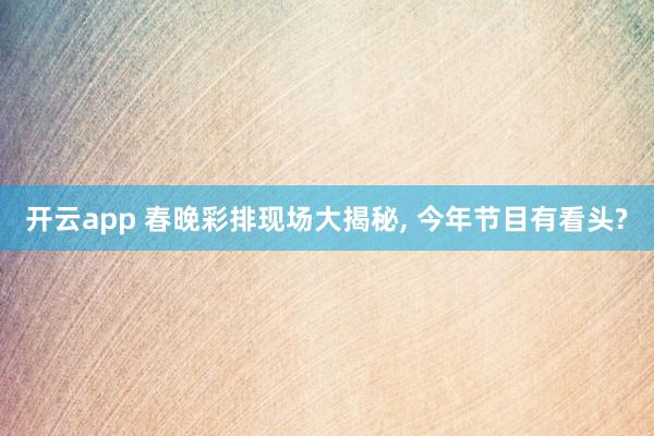 开云app 春晚彩排现场大揭秘, 今年节目有看头?