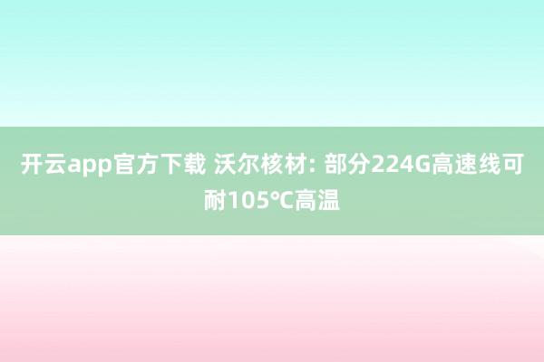 开云app官方下载 沃尔核材: 部分224G高速线可耐105℃高温