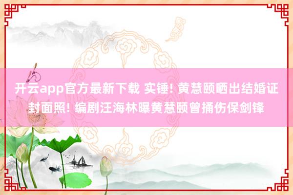 开云app官方最新下载 实锤! 黄慧颐晒出结婚证封面照! 编剧汪海林曝黄慧颐曾捅伤保剑锋