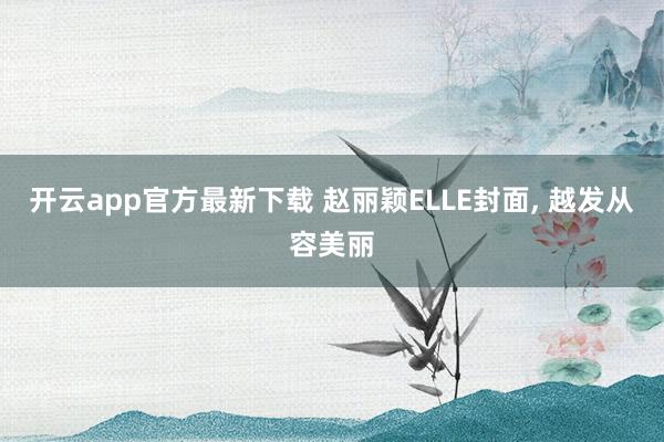 开云app官方最新下载 赵丽颖ELLE封面,<a href=