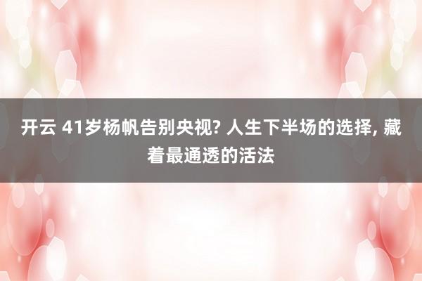 开云 41岁杨帆告别央视? 人生下半场的选择, 藏着最通透的活法
