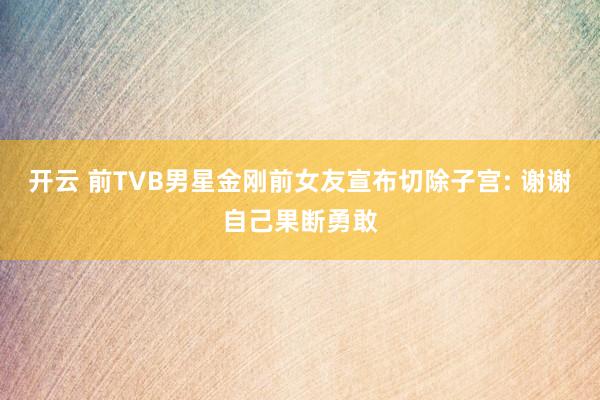 开云 前TVB男星金刚前女友宣布切除子宫: 谢谢自己果断勇敢