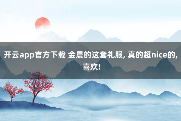 开云app官方下载 金晨的这套礼服, 真的超nice的, 喜欢!