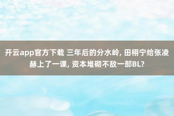 开云app官方下载 三年后的分水岭, 田栩宁给张凌赫上了一课, 资本堆砌不敌一部BL?