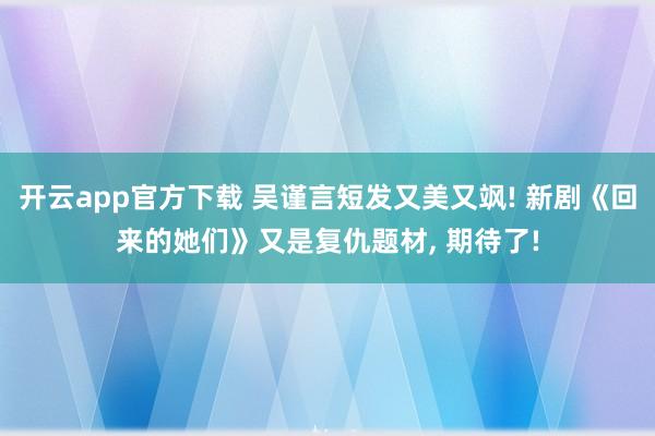 开云app官方下载 吴谨言短发又美又飒! 新剧《回来的她们》又是复仇题材, 期待了!