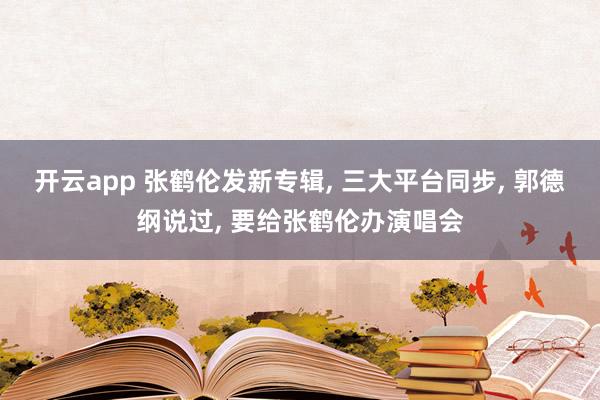 开云app 张鹤伦发新专辑, 三大平台同步, 郭德纲说过, 要给张鹤伦办演唱会