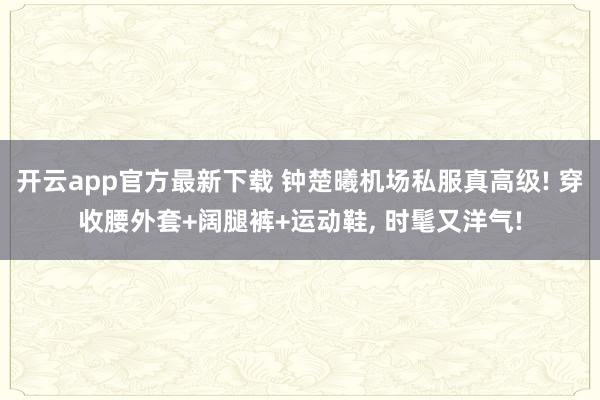 开云app官方最新下载 钟楚曦机场私服真高级! 穿收腰外套+阔腿裤+运动鞋,<a href=