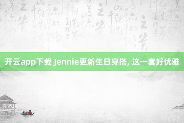 开云app下载 Jennie更新生日穿搭,<a href=