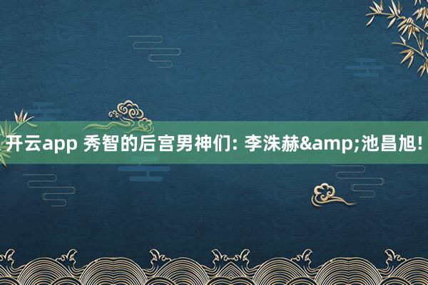 开云app 秀智的后宫男神们: 李洙赫&池昌旭!
