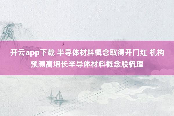 开云app下载 半导体材料概念取得开门红 机构预测高增长半导体材料概念股梳理