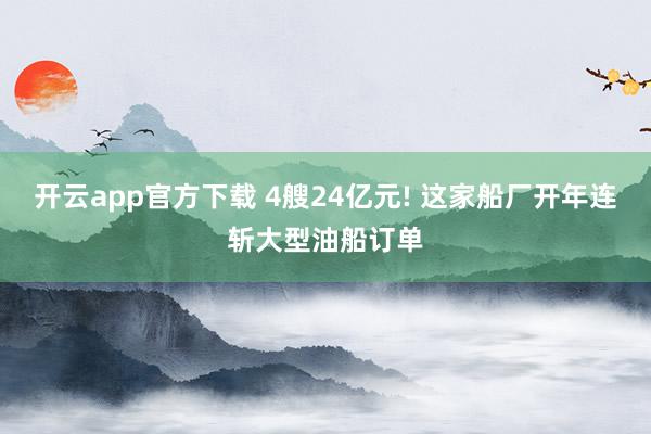开云app官方下载 4艘24亿元! 这家船厂开年连斩大型油船订单