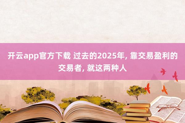 开云app官方下载 过去的2025年, 靠交易盈利的交易者, 就这两种人