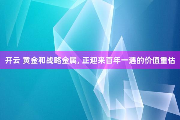 开云 黄金和战略金属, 正迎来百年一遇的价值重估