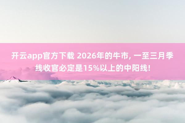 开云app官方下载 2026年的牛市, 一至三月季线收官必定是15%以上的中阳线!