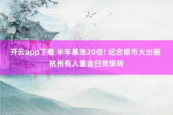 开云app下载 半年暴涨20倍! 纪念银币火出圈 杭州有人重金扫货银砖