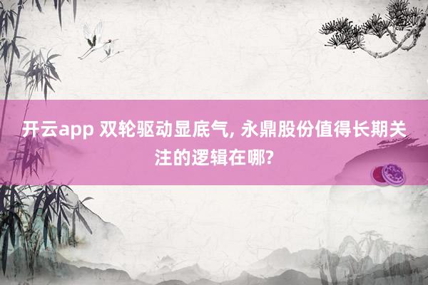 开云app 双轮驱动显底气, 永鼎股份值得长期关注的逻辑在哪?