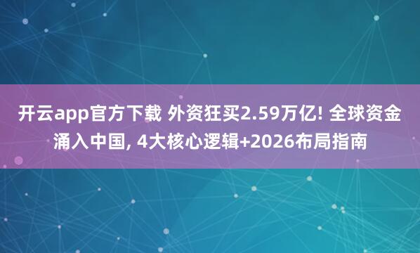 开云app官方下载 外资狂买2.59万亿! 全球资金涌入中国, 4大核心逻辑+2026布局指南