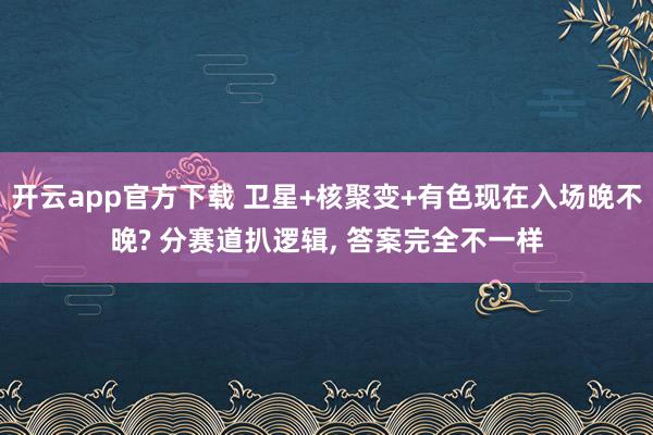 开云app官方下载 卫星+核聚变+有色现在入场晚不晚? 分赛道扒逻辑, 答案完全不一样