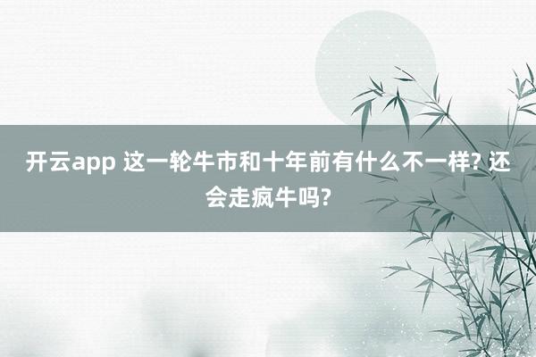 开云app 这一轮牛市和十年前有什么不一样? 还会走疯牛吗?