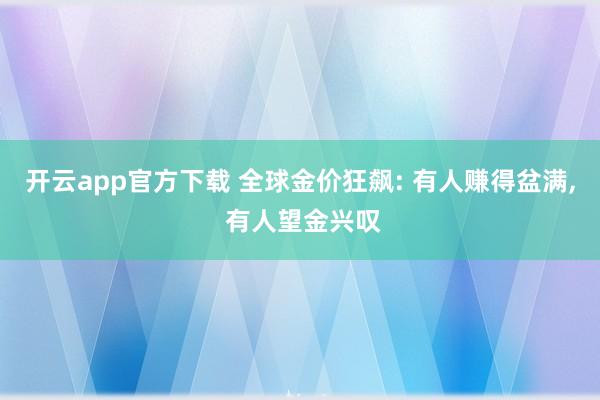 开云app官方下载 全球金价狂飙: 有人赚得盆满, 有人望金兴叹