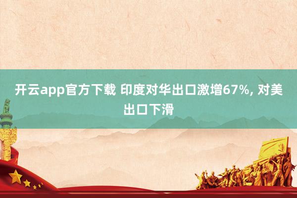 开云app官方下载 印度对华出口激增67%, 对美出口下滑