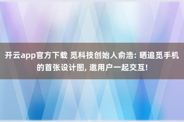 开云app官方下载 觅科技创始人俞浩: 晒追觅手机的首张设计图, 邀用户一起交互!