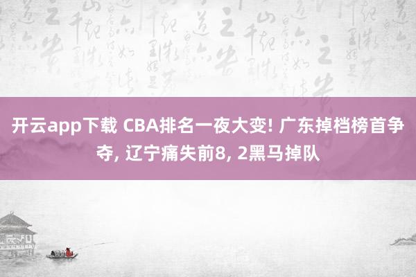 开云app下载 CBA排名一夜大变! 广东掉档榜首争夺, 辽宁痛失前8, 2黑马掉队