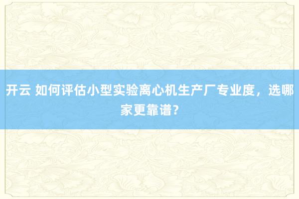 开云 如何评估小型实验离心机生产厂专业度,选哪家更靠谱?