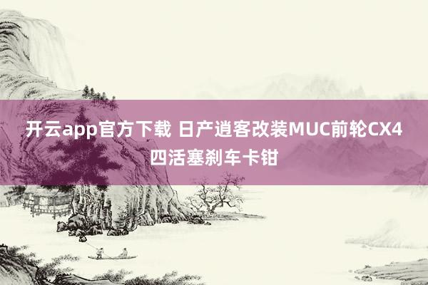 开云app官方下载 日产逍客改装MUC前轮CX4四活塞刹车卡钳