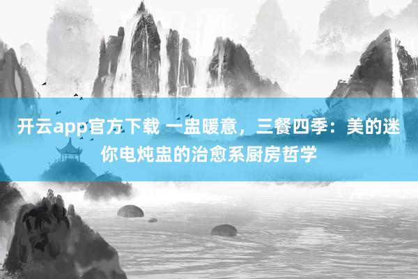 开云app官方下载 一盅暖意,三餐四季:美的迷你电炖盅的治愈系厨房哲学