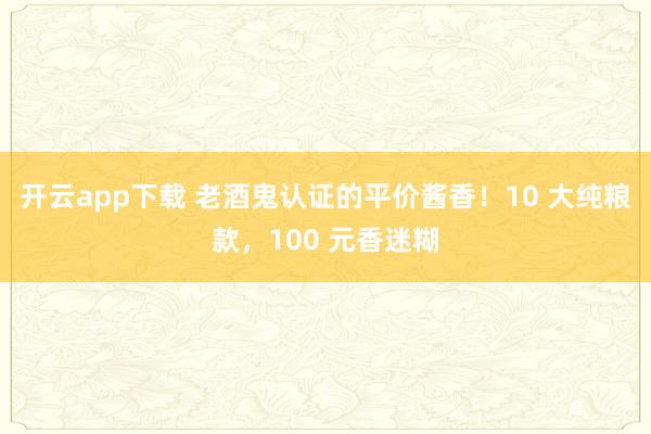 开云app下载 老酒鬼认证的平价酱香!10 大纯粮款,100 元香迷糊