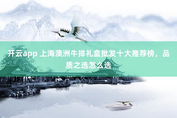 开云app 上海澳洲牛排礼盒批发十大推荐榜,品质之选怎么选