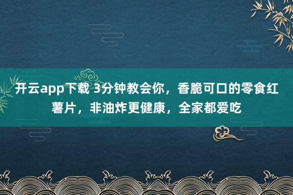 开云app下载 3分钟教会你,香脆可口的零食红薯片,非油炸更健康,全家都爱吃