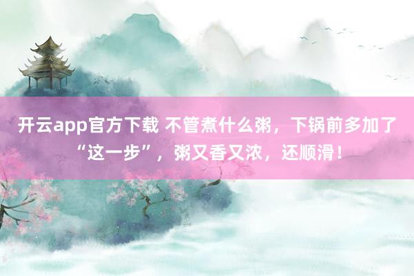 开云app官方下载 不管煮什么粥,下锅前多加了“这一步”,粥又香又浓,还顺滑!