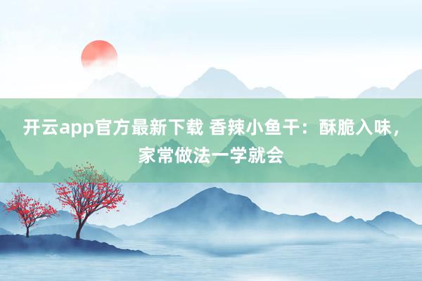 开云app官方最新下载 香辣小鱼干：酥脆入味，家常做法一学就会