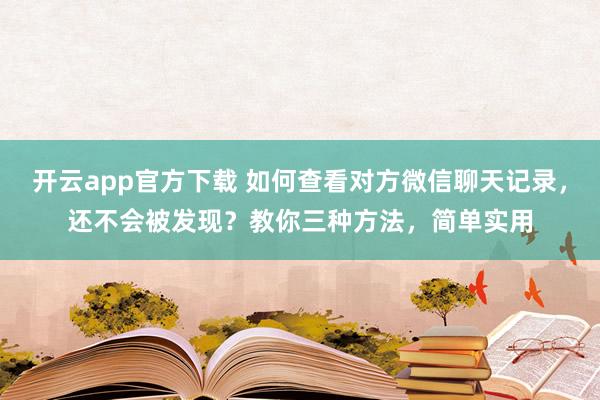 开云app官方下载 如何查看对方微信聊天记录，还不会被发现？教你三种方法，简单实用