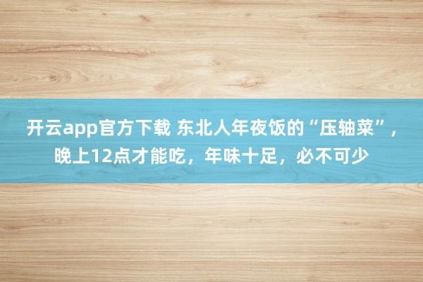 开云app官方下载 东北人年夜饭的“压轴菜”，晚上12点才能吃，年味十足，必不可少