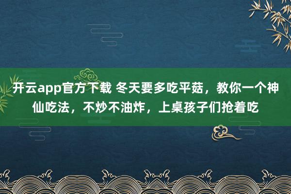 开云app官方下载 冬天要多吃平菇，教你一个神仙吃法，不炒不油炸，上桌孩子们抢着吃