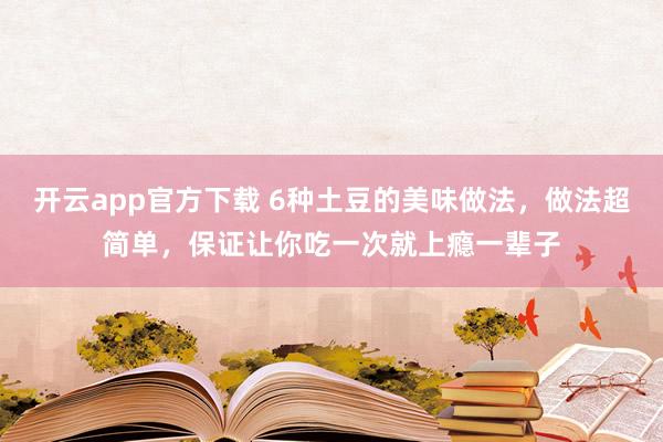 开云app官方下载 6种土豆的美味做法，做法超简单，保证让你吃一次就上瘾一辈子