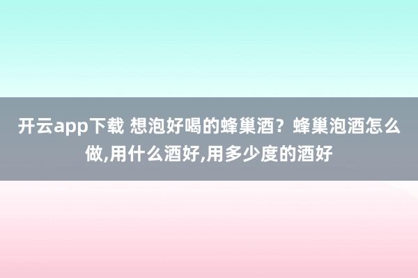 开云app下载 想泡好喝的蜂巢酒？蜂巢泡酒怎么做,用什么酒好,用多少度的酒好