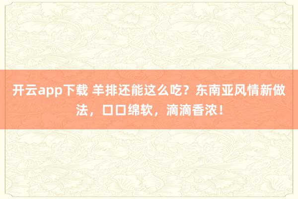 开云app下载 羊排还能这么吃？东南亚风情新做法，口口绵软，滴滴香浓！