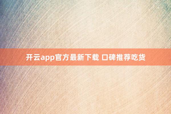 开云app官方最新下载 口碑推荐吃货
