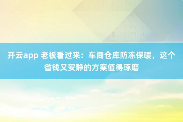 开云app 老板看过来：车间仓库防冻保暖，这个省钱又安静的方案值得琢磨