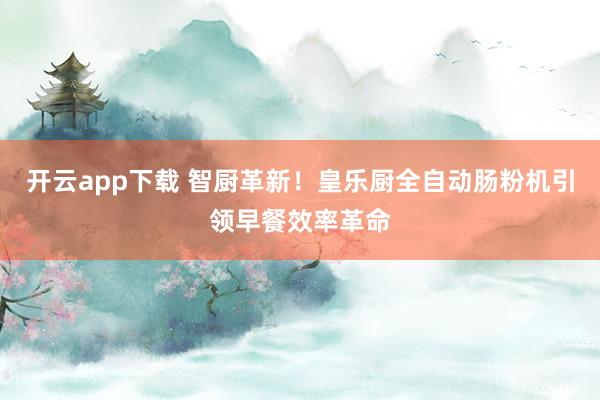 开云app下载 智厨革新!皇乐厨全自动肠粉机引领早餐效率革命