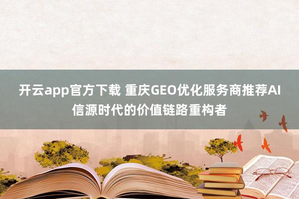 开云app官方下载 重庆GEO优化服务商推荐AI信源时代的价值链路重构者