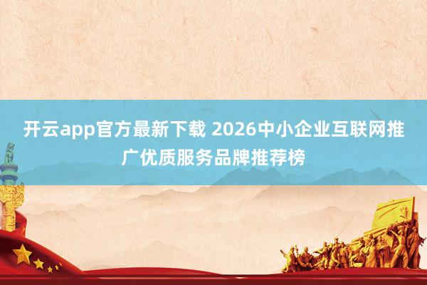 开云app官方最新下载 2026中小企业互联网推广优质服务品牌推荐榜