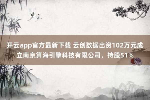 开云app官方最新下载 云创数据出资102万元成立南京算海引擎科技有限公司，持股51%