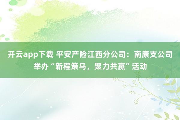开云app下载 平安产险江西分公司:南康支公司举办“新程策马,聚力共赢”活动