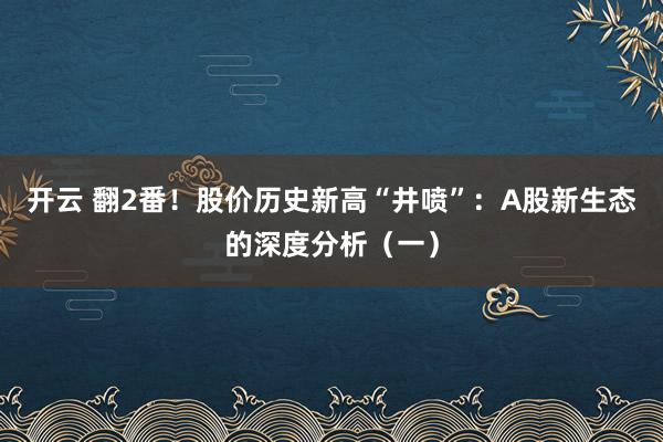 开云 翻2番!股价历史新高“井喷”:A股新生态的深度分析(一)