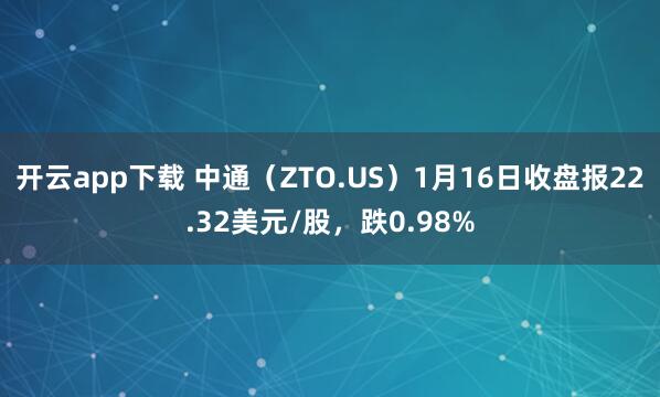 开云app下载 中通（ZTO.US）1月16日收盘报22.32美元/股，跌0.98%